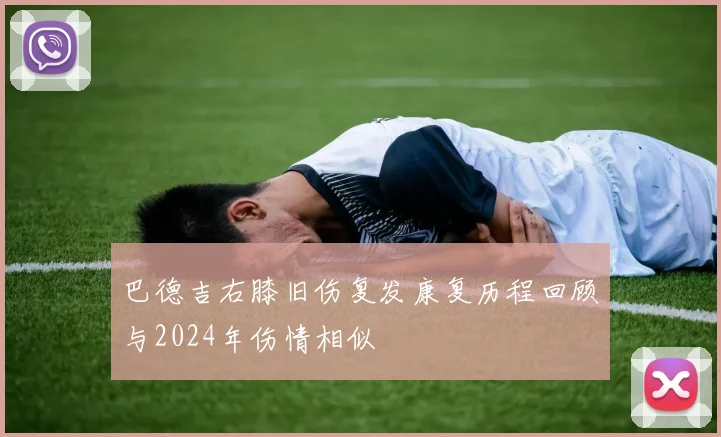 巴德吉右膝旧伤复发康复历程回顾与2024年伤情相似