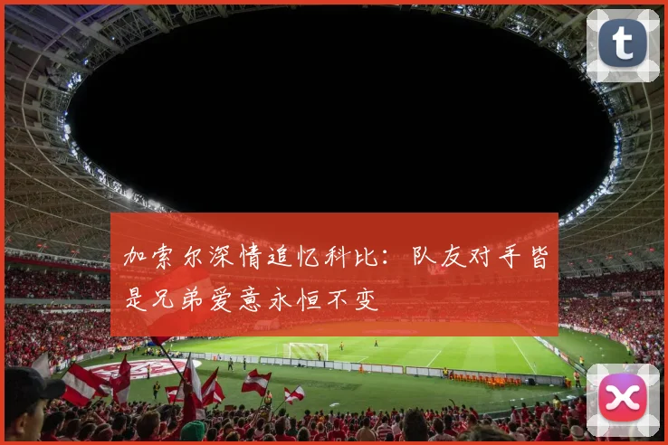 加索尔深情追忆科比：队友对手皆是兄弟爱意永恒不变