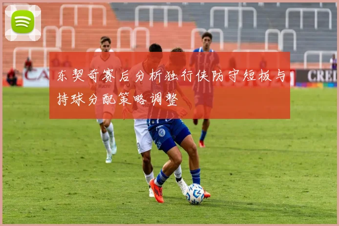 东契奇赛后分析独行侠防守短板与持球分配策略调整