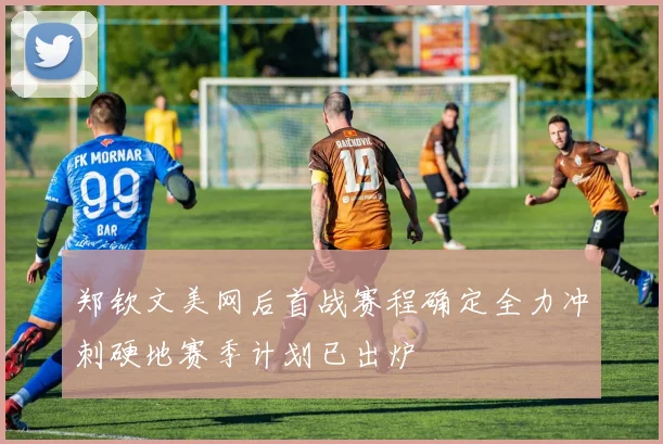 郑钦文美网后首战赛程确定全力冲刺硬地赛季计划已出炉
