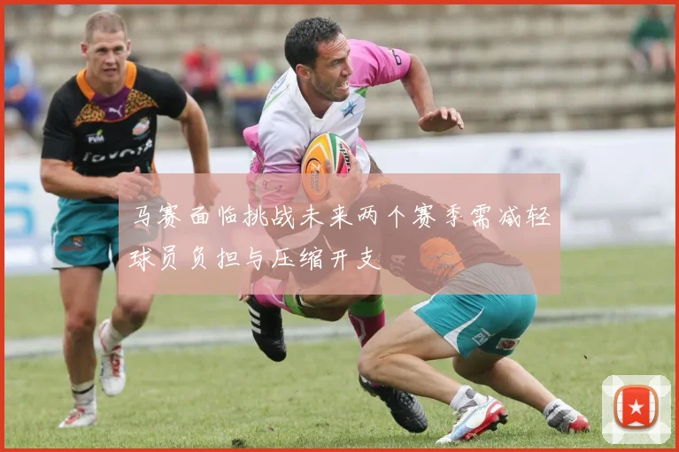马赛面临挑战未来两个赛季需减轻球员负担与压缩开支